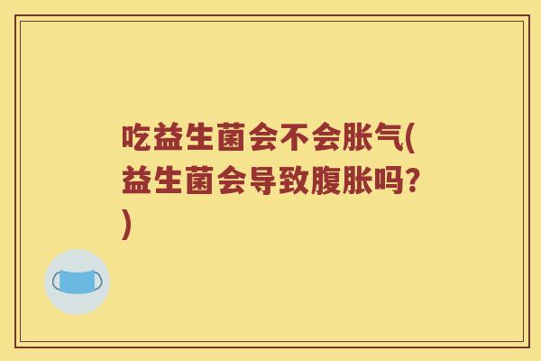 吃益生菌会不会胀气(益生菌会导致腹胀吗？)