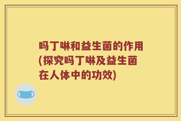 吗丁啉和益生菌的作用(探究吗丁啉及益生菌在人体中的功效)