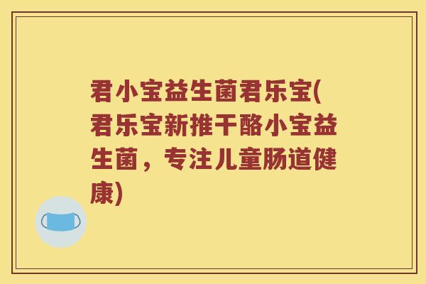 君小宝益生菌君乐宝(君乐宝新推干酪小宝益生菌，专注儿童肠道健康)
