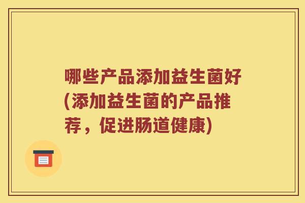 哪些产品添加益生菌好(添加益生菌的产品推荐，促进肠道健康)