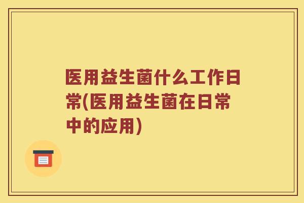 医用益生菌什么工作日常(医用益生菌在日常中的应用)