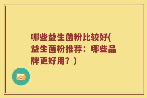 哪些益生菌粉比较好(益生菌粉推荐：哪些品牌更好用？)