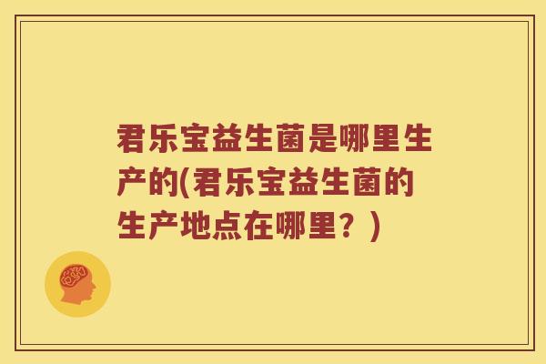君乐宝益生菌是哪里生产的(君乐宝益生菌的生产地点在哪里？)