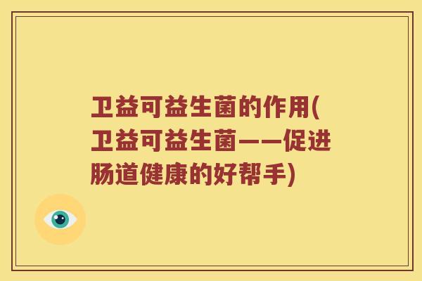 卫益可益生菌的作用(卫益可益生菌——促进肠道健康的好帮手)