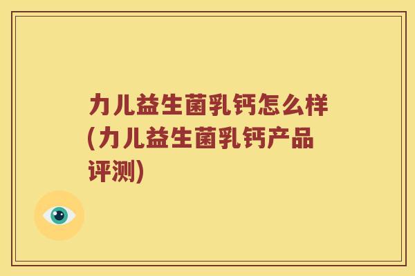 力儿益生菌乳钙怎么样(力儿益生菌乳钙产品评测) 力儿益生菌乳钙怎么样(力儿益生菌乳钙产品评测)