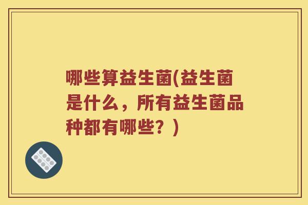 哪些算益生菌(益生菌是什么，所有益生菌品种都有哪些？)