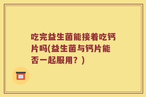 吃完益生菌能接着吃钙片吗(益生菌与钙片能否一起服用？)