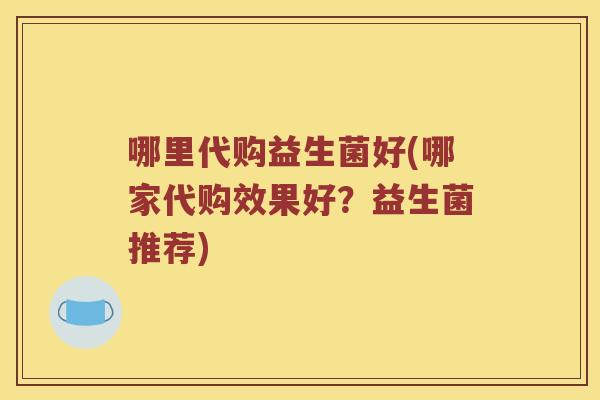 哪里代购益生菌好(哪家代购效果好?益生菌推荐) 哪里代购益生菌好(哪家代购效果好?益生菌推荐)
