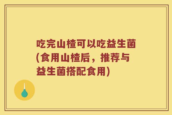 吃完山楂可以吃益生菌(食用山楂后，推荐与益生菌搭配食用)