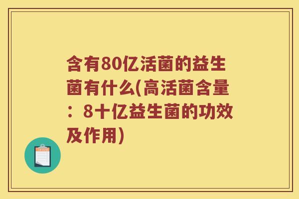 含有80亿活菌的益生菌有什么(高活菌含量：8十亿益生菌的功效及作用)