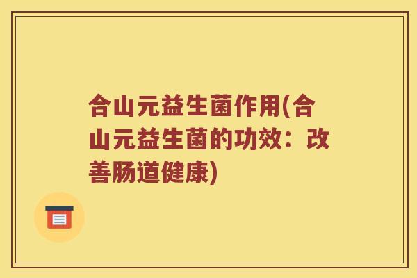 合山元益生菌作用(合山元益生菌的功效：改善肠道健康)