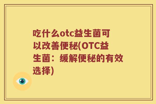 吃什么otc益生菌可以改善(OTC益生菌:缓解的有效选择) 吃什么otc益生菌可以改善(OTC益生菌:缓解的有效选择)