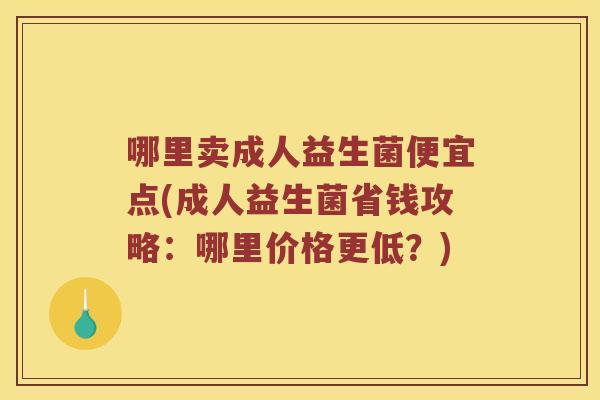 哪里卖成人益生菌便宜点(成人益生菌省钱攻略：哪里价格更低？)