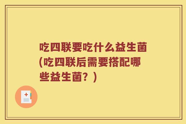 吃四联要吃什么益生菌(吃四联后需要搭配哪些益生菌？)