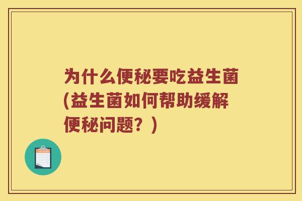 为什么便秘要吃益生菌(益生菌如何帮助缓解便秘问题？)