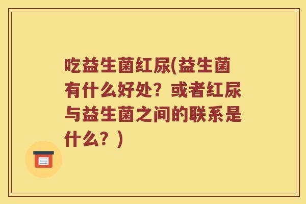 吃益生菌红尿(益生菌有什么好处？或者红尿与益生菌之间的联系是什么？)