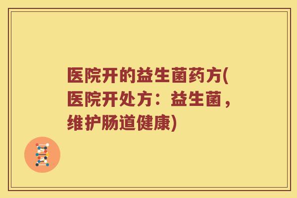 医院开的益生菌药方(医院开处方：益生菌，维护肠道健康)