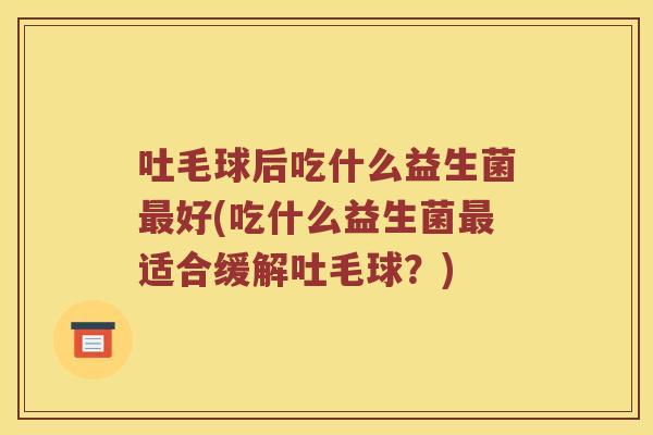 吐毛球后吃什么益生菌好(吃什么益生菌适合缓解吐毛球?) 吐毛球后吃什么益生菌好(吃什么益生菌适合缓解吐毛球?)