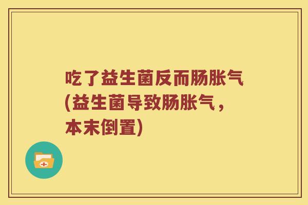 吃了益生菌反而肠胀气(益生菌导致肠胀气，本末倒置)