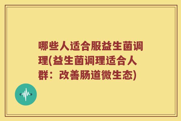 哪些人适合服益生菌调理(益生菌调理适合人群：改善肠道微生态)