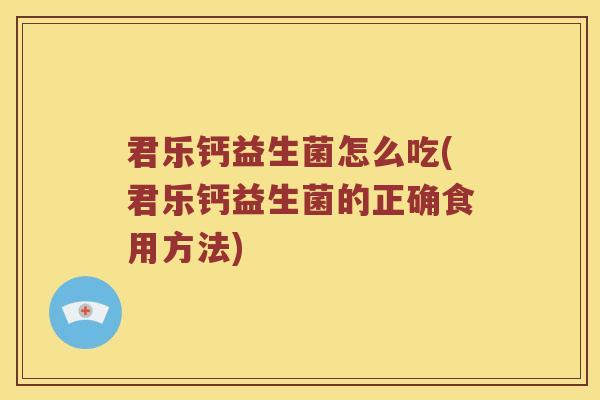 君乐钙益生菌怎么吃(君乐钙益生菌的正确食用方法)