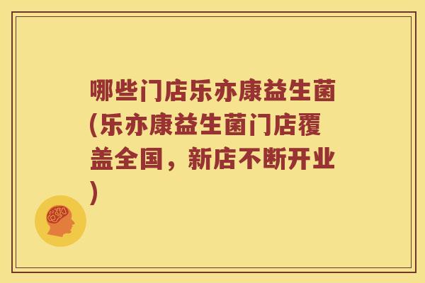 哪些门店乐亦康益生菌(乐亦康益生菌门店覆盖全国，新店不断开业)