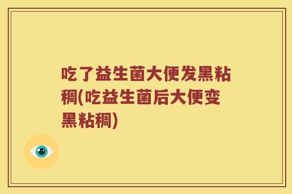 吃了益生菌大便发黑粘稠(吃益生菌后大便变黑粘稠)