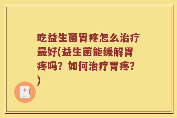 吃益生菌胃疼怎么治疗最好(益生菌能缓解胃疼吗？如何治疗胃疼？)