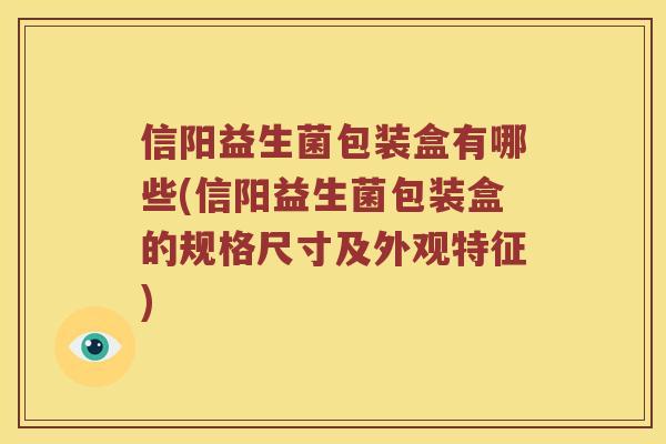 信阳益生菌包装盒有哪些(信阳益生菌包装盒的规格尺寸及外观特征)