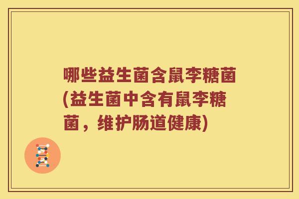 哪些益生菌含鼠李糖菌(益生菌中含有鼠李糖菌，维护肠道健康)