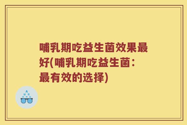 哺乳期吃益生菌效果最好(哺乳期吃益生菌：最有效的选择)