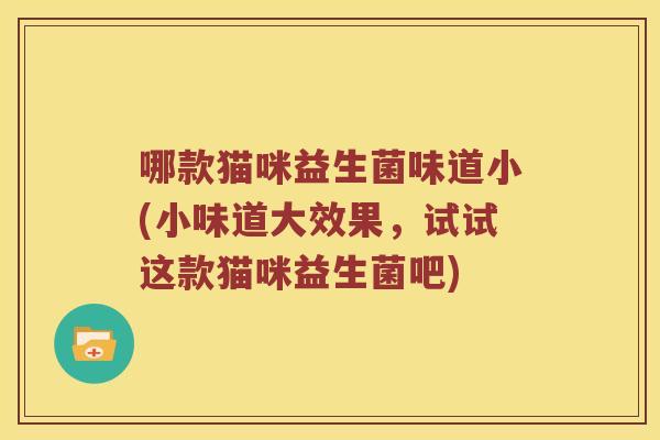 哪款猫咪益生菌味道小(小味道大效果，试试这款猫咪益生菌吧)