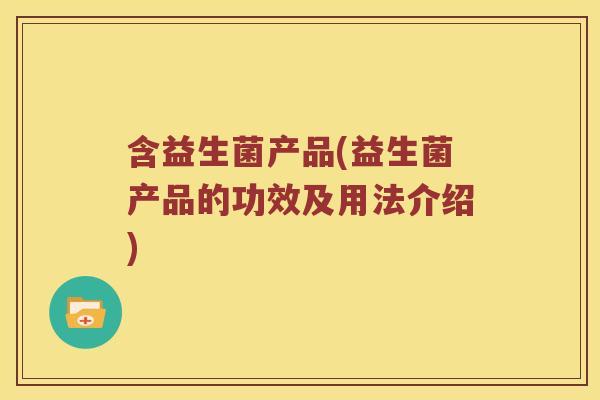 含益生菌产品(益生菌产品的功效及用法介绍)
