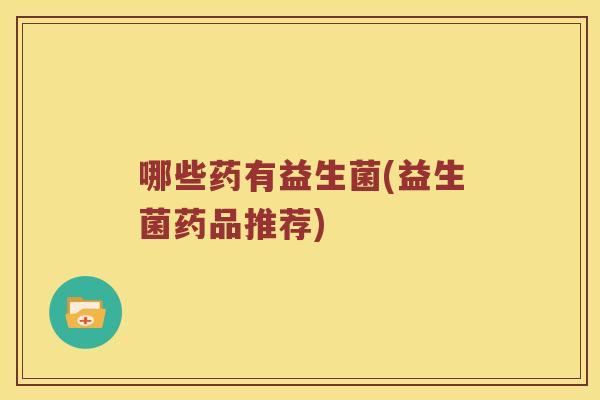 哪些药有益生菌(益生菌药品推荐)