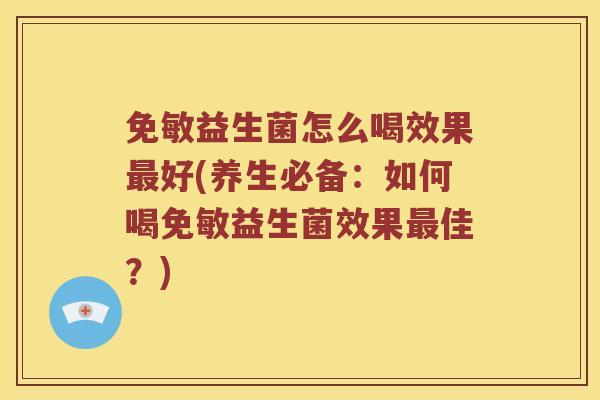 免敏益生菌怎么喝效果好(养生必备:如何喝免敏益生菌效果佳?) 免敏益生菌怎么喝效果好(养生必备:如何喝免敏益生菌效果佳?)