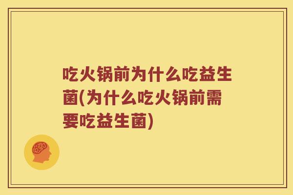 吃火锅前为什么吃益生菌(为什么吃火锅前需要吃益生菌)