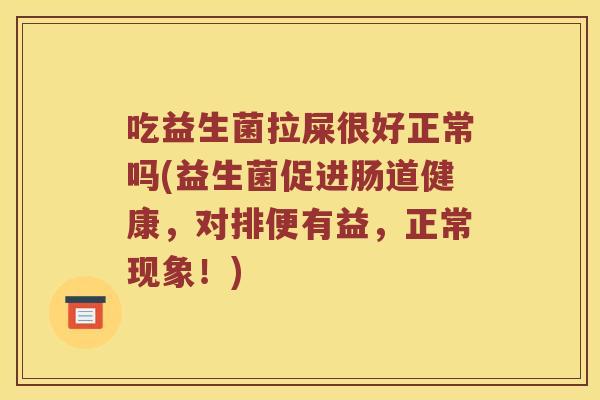 吃益生菌拉屎很好正常吗(益生菌促进肠道健康,对排便有益,正常现象!) 吃益生菌拉屎很好正常吗(益生菌促进肠道健康,对排便有益,正常现象!)