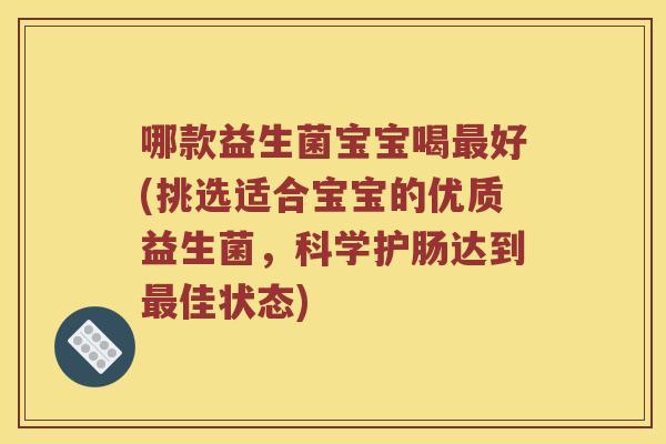 哪款益生菌宝宝喝最好(挑选适合宝宝的优质益生菌，科学护肠达到最佳状态)