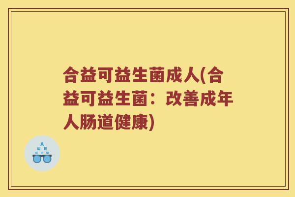 合益可益生菌成人(合益可益生菌：改善成年人肠道健康)