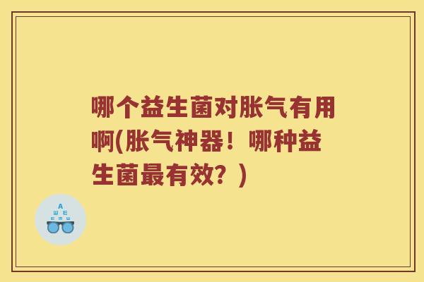 哪个益生菌对有用啊(神器!哪种益生菌有效?) 哪个益生菌对有用啊(神器!哪种益生菌有效?)