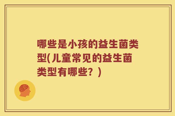 哪些是小孩的益生菌类型(儿童常见的益生菌类型有哪些？)