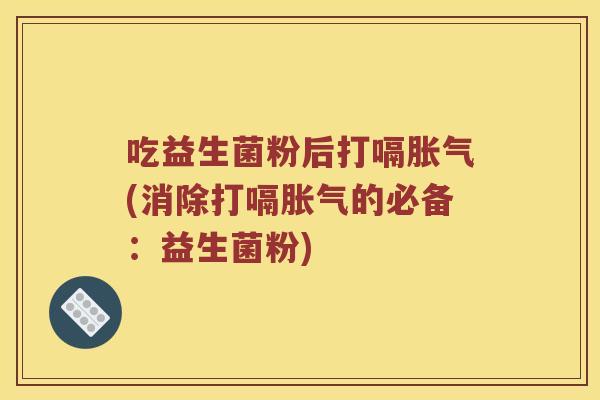 吃益生菌粉后打嗝胀气(消除打嗝胀气的必备：益生菌粉)