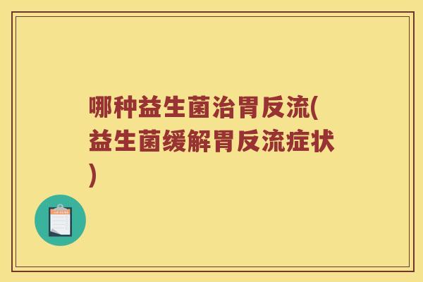哪种益生菌胃反流(益生菌缓解胃反流症状) 哪种益生菌胃反流(益生菌缓解胃反流症状)
