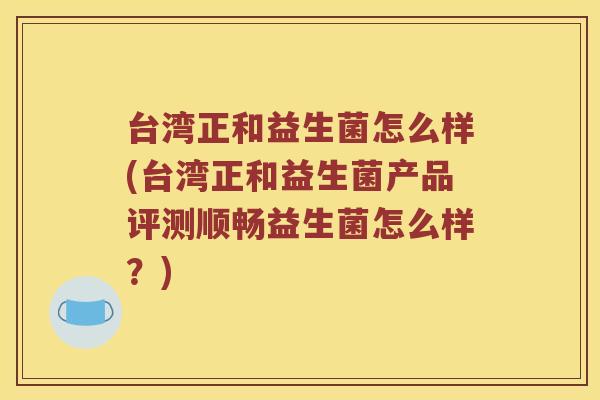 台湾正和益生菌怎么样(台湾正和益生菌产品评测顺畅益生菌怎么样？)