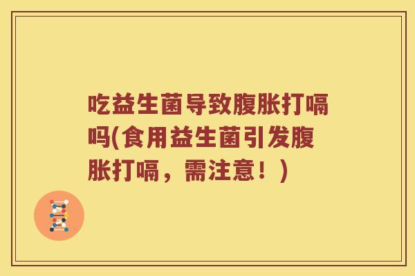 吃益生菌导致打嗝吗(食用益生菌引发打嗝,需注意!) 吃益生菌导致打嗝吗(食用益生菌引发打嗝,需注意!)