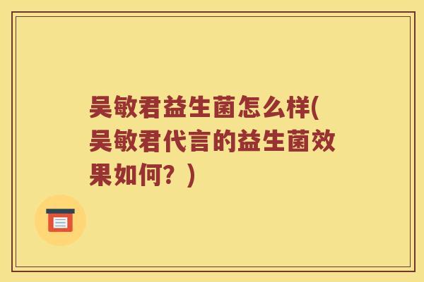 吴敏君益生菌怎么样(吴敏君代言的益生菌效果如何？)