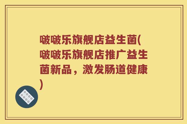 啵啵乐旗舰店益生菌(啵啵乐旗舰店推广益生菌新品，激发肠道健康)