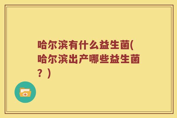 哈尔滨有什么益生菌(哈尔滨出产哪些益生菌？)