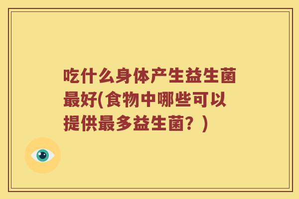 吃什么身体产生益生菌最好(食物中哪些可以提供最多益生菌？)