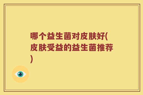 哪个益生菌对皮肤好(皮肤受益的益生菌推荐)